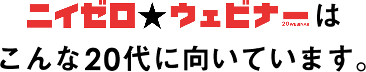 ニイゼロウェビナーはこんな20代に向いています。