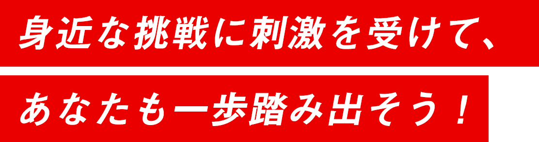 身近な挑戦に刺激を受けて、あなたも一歩踏み出そう！