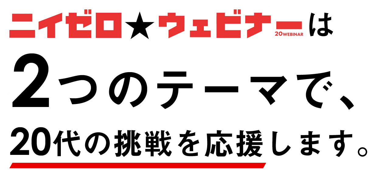 ニイゼロ☆ウェビナーは2つのテーマで、20代の挑戦を応援します。